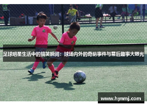 足球明星生活中的搞笑瞬间：球场内外的奇葩事件与幕后趣事大曝光