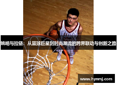 姚明与拉链：从篮球巨星到时尚潮流的跨界联动与创新之路