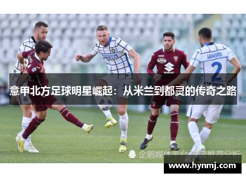 意甲北方足球明星崛起：从米兰到都灵的传奇之路
