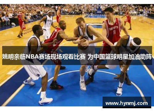 姚明亲临NBA赛场现场观看比赛 为中国篮球明星加油助阵