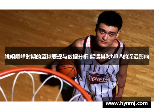 姚明巅峰时期的篮球表现与数据分析 解读其对NBA的深远影响
