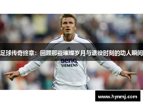 足球传奇终章：回顾那些璀璨岁月与退役时刻的动人瞬间