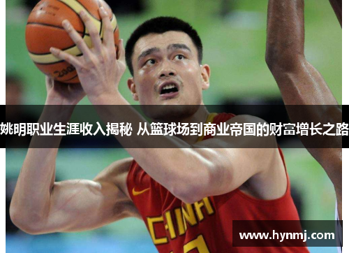 姚明职业生涯收入揭秘 从篮球场到商业帝国的财富增长之路