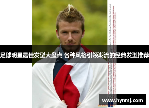 足球明星最佳发型大盘点 各种风格引领潮流的经典发型推荐