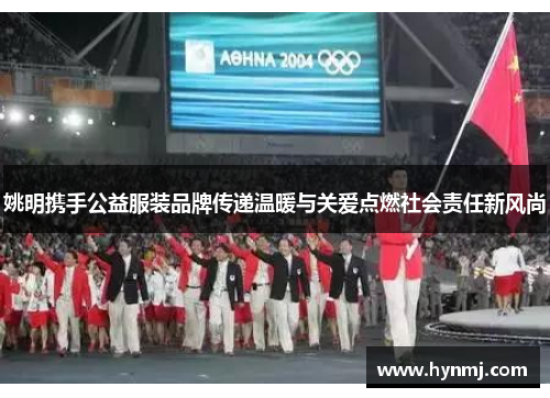 姚明携手公益服装品牌传递温暖与关爱点燃社会责任新风尚