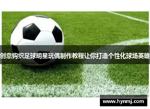 创意钩织足球明星玩偶制作教程让你打造个性化球场英雄