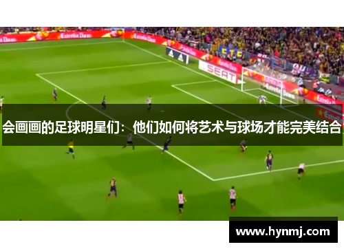 会画画的足球明星们：他们如何将艺术与球场才能完美结合