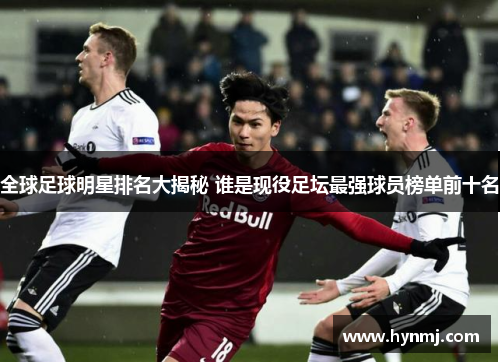 全球足球明星排名大揭秘 谁是现役足坛最强球员榜单前十名