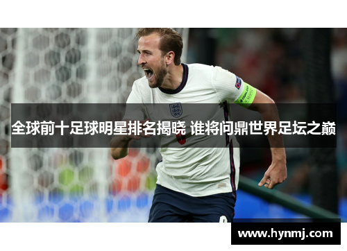 全球前十足球明星排名揭晓 谁将问鼎世界足坛之巅