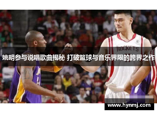 姚明参与说唱歌曲揭秘 打破篮球与音乐界限的跨界之作