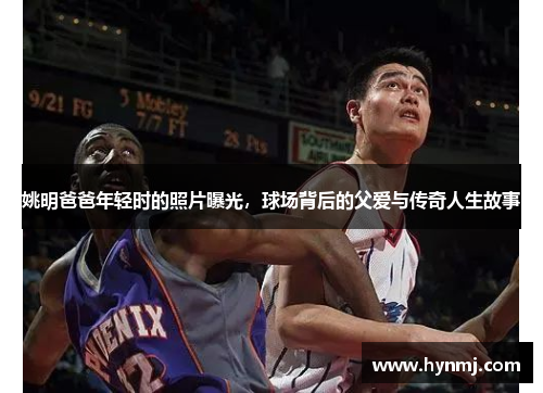 姚明爸爸年轻时的照片曝光，球场背后的父爱与传奇人生故事