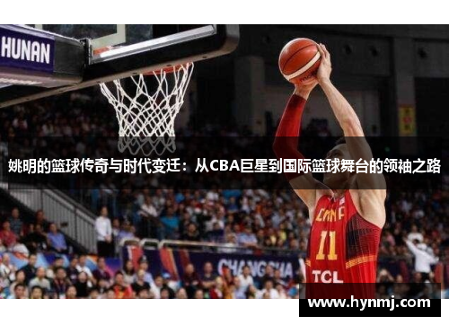 姚明的篮球传奇与时代变迁：从CBA巨星到国际篮球舞台的领袖之路