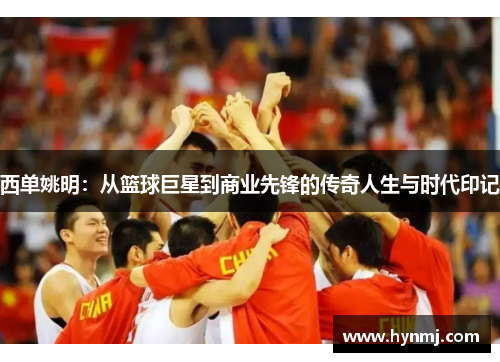 西单姚明：从篮球巨星到商业先锋的传奇人生与时代印记