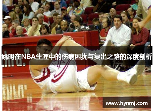 姚明在NBA生涯中的伤病困扰与复出之路的深度剖析