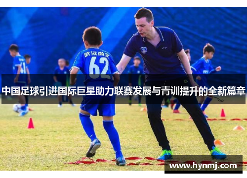 中国足球引进国际巨星助力联赛发展与青训提升的全新篇章