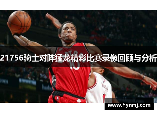 21756骑士对阵猛龙精彩比赛录像回顾与分析