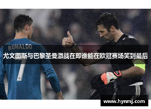 尤文图斯与巴黎圣曼激战在即谁能在欧冠赛场笑到最后