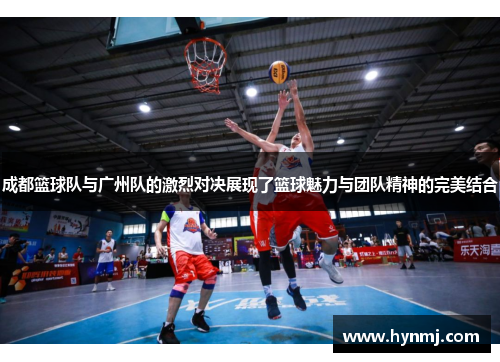 成都篮球队与广州队的激烈对决展现了篮球魅力与团队精神的完美结合