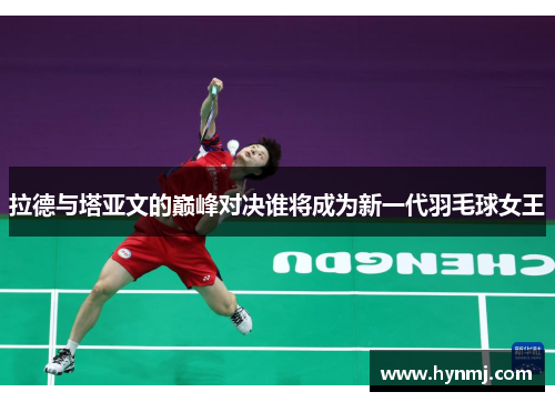 拉德与塔亚文的巅峰对决谁将成为新一代羽毛球女王
