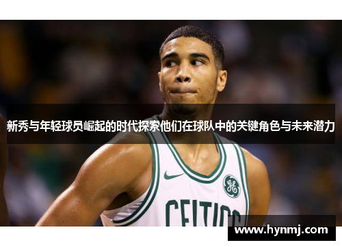 新秀与年轻球员崛起的时代探索他们在球队中的关键角色与未来潜力