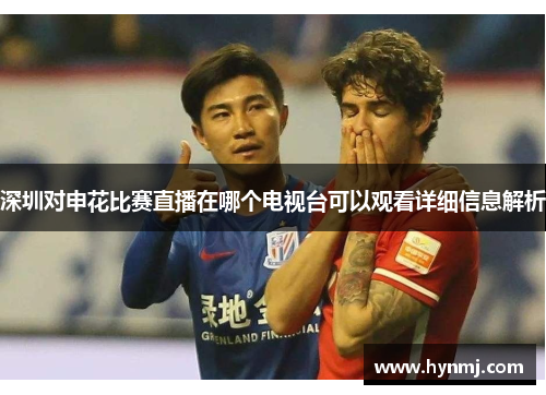 深圳对申花比赛直播在哪个电视台可以观看详细信息解析
