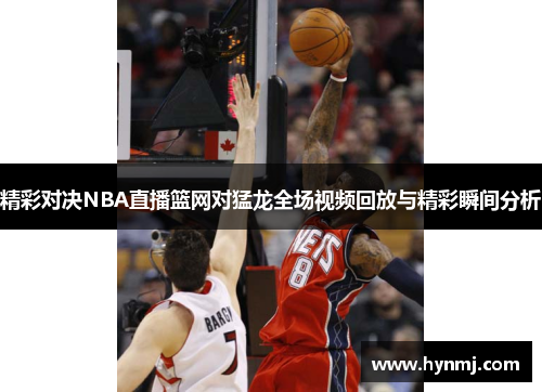 精彩对决NBA直播篮网对猛龙全场视频回放与精彩瞬间分析