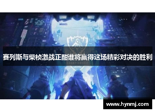 赛列斯与柴桢激战正酣谁将赢得这场精彩对决的胜利