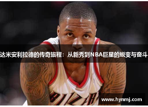达米安利拉德的传奇旅程：从新秀到NBA巨星的蜕变与奋斗